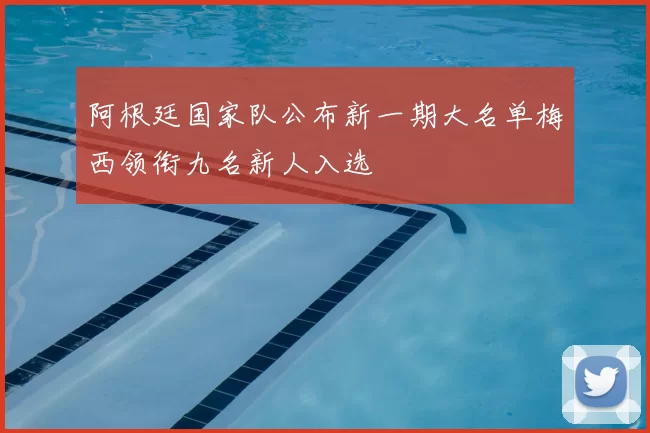 阿根廷国家队公布新一期大名单梅西领衔九名新人入选