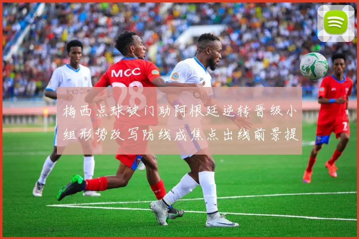 梅西点球破门助阿根廷逆转晋级小组形势改写防线成焦点出线前景提振