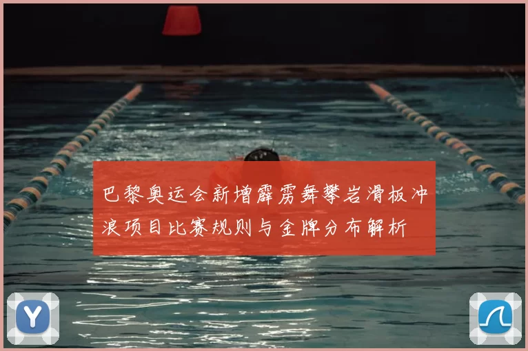 巴黎奥运会新增霹雳舞攀岩滑板冲浪项目比赛规则与金牌分布解析