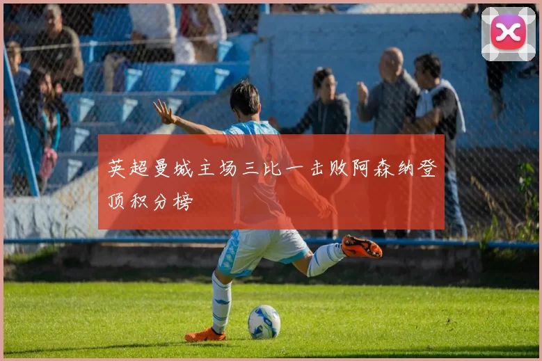 英超曼城主场三比一击败阿森纳登顶积分榜