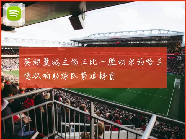 英超曼城主场三比一胜切尔西哈兰德双响助球队紧追榜首