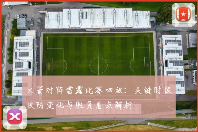 火箭对阵雷霆比赛回放:关键时段攻防变化与胜负看点解析