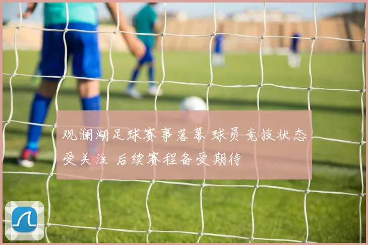 观澜湖足球赛事落幕 球员竞技状态受关注 后续赛程备受期待