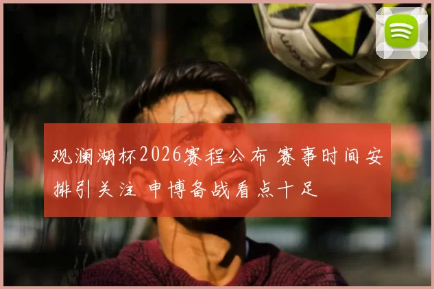 观澜湖杯2026赛程公布 赛事时间安排引关注 申博备战看点十足