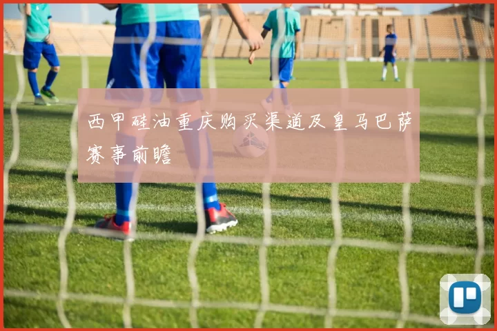 西甲硅油重庆购买渠道及皇马巴萨赛事前瞻