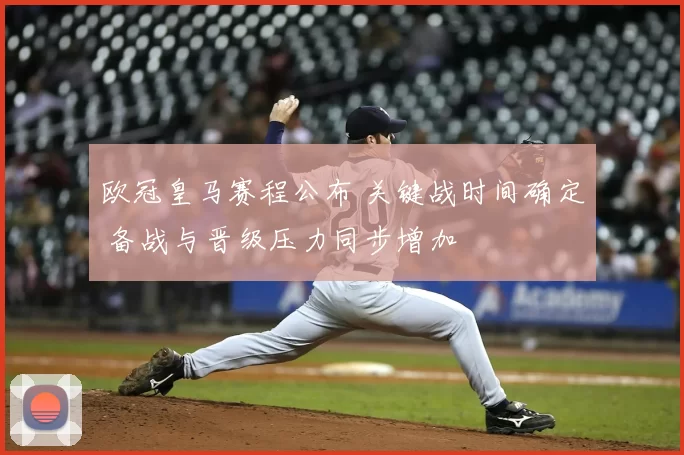 欧冠皇马赛程公布 关键战时间确定 备战与晋级压力同步增加