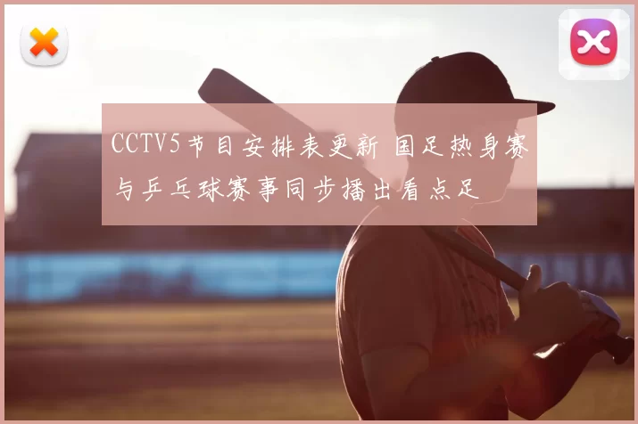 CCTV5节目安排表更新 国足热身赛与乒乓球赛事同步播出看点足