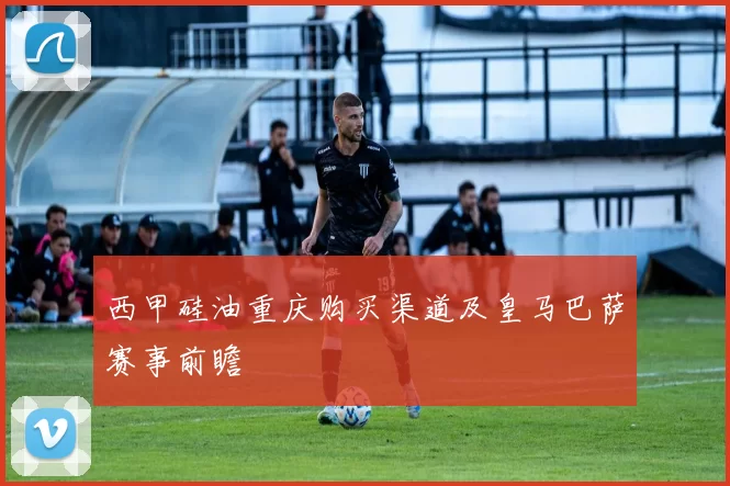 西甲硅油重庆购买渠道及皇马巴萨赛事前瞻