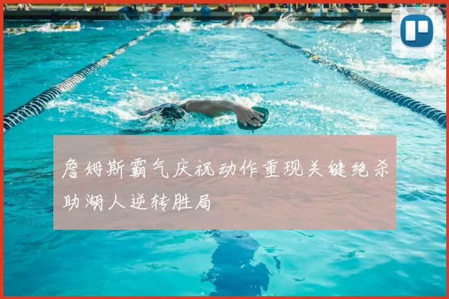 詹姆斯霸气庆祝动作重现关键绝杀助湖人逆转胜局