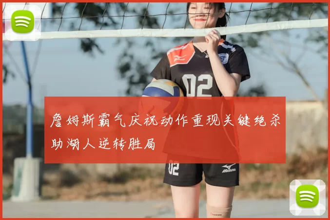 詹姆斯霸气庆祝动作重现关键绝杀助湖人逆转胜局