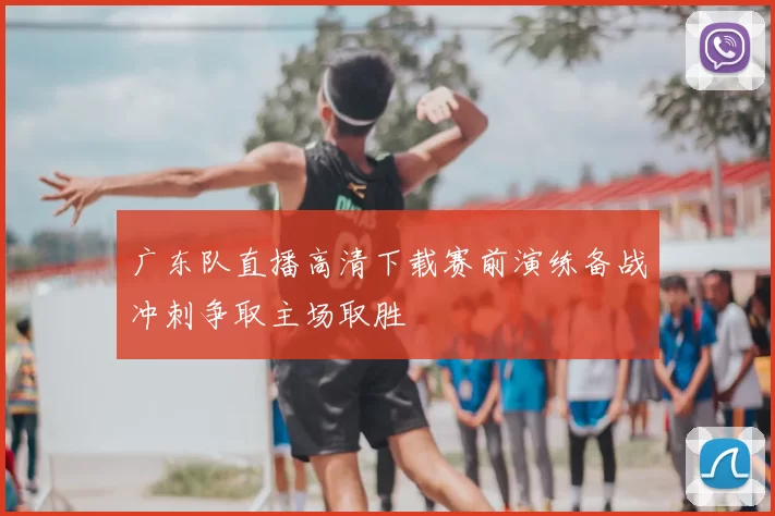 广东队直播高清下载赛前演练备战冲刺争取主场取胜