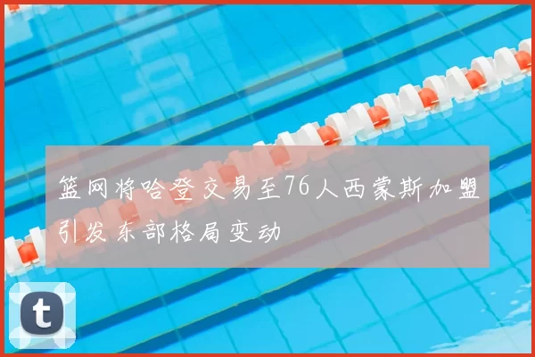 篮网将哈登交易至76人西蒙斯加盟引发东部格局变动