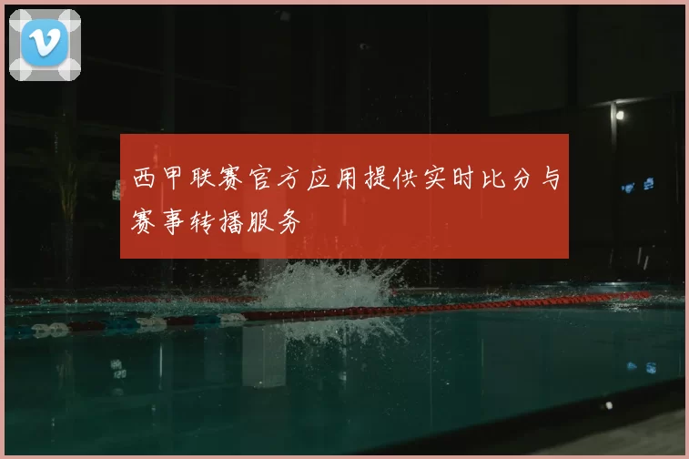 西甲联赛官方应用提供实时比分与赛事转播服务