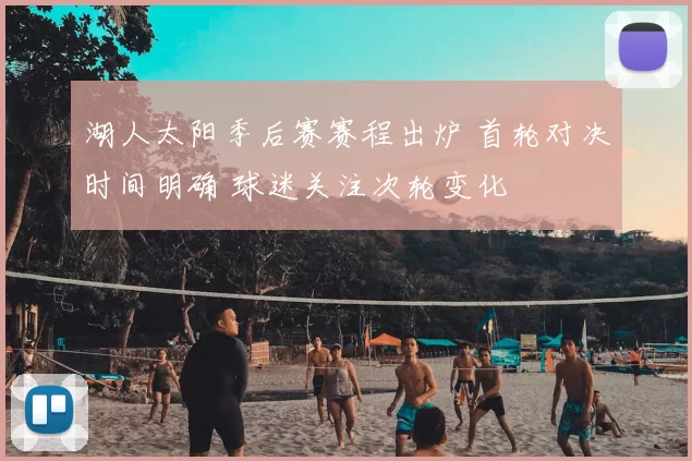 湖人太阳季后赛赛程出炉 首轮对决时间明确 球迷关注次轮变化