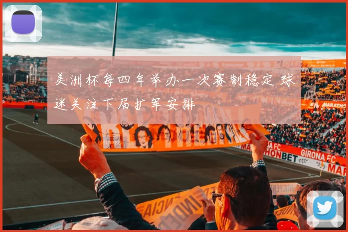 美洲杯每四年举办一次赛制稳定 球迷关注下届扩军安排