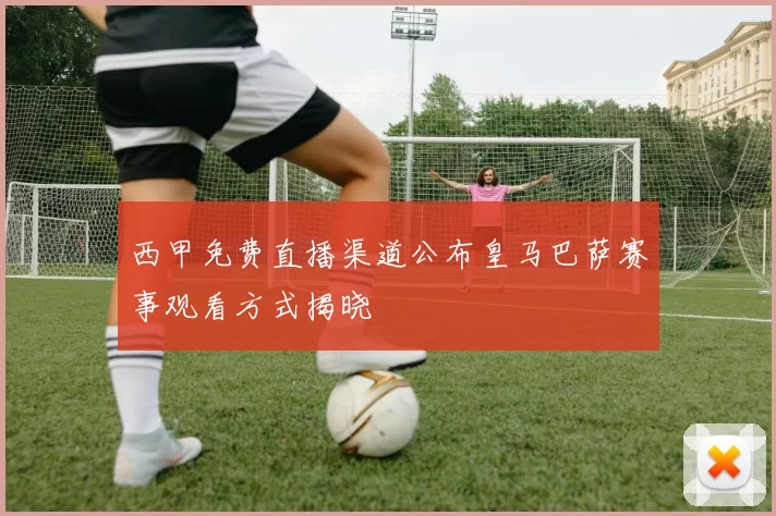 西甲免费直播渠道公布皇马巴萨赛事观看方式揭晓