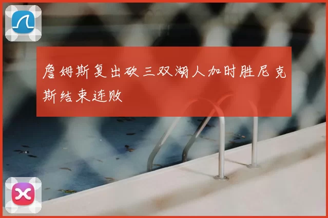 詹姆斯复出砍三双湖人加时胜尼克斯结束连败
