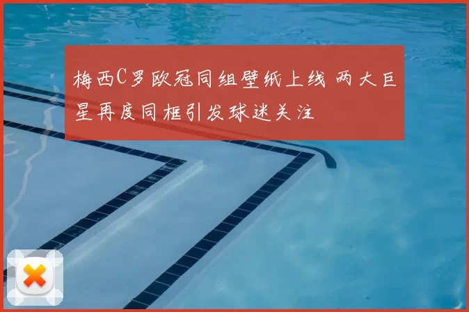 梅西C罗欧冠同组壁纸上线 两大巨星再度同框引发球迷关注