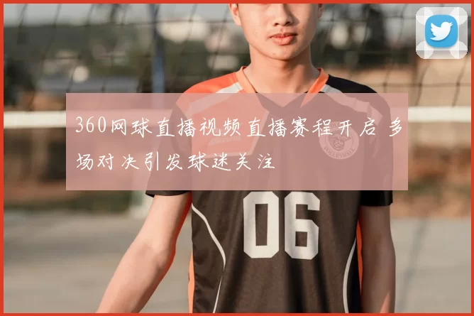 360网球直播视频直播赛程开启 多场对决引发球迷关注