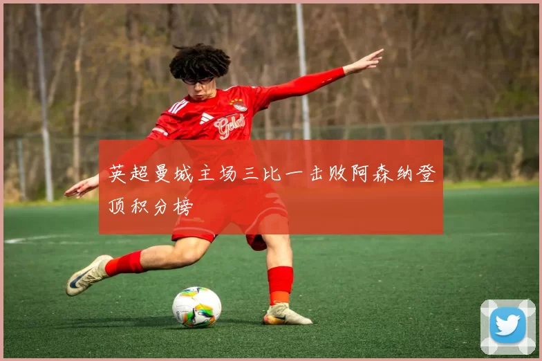 英超曼城主场三比一击败阿森纳登顶积分榜