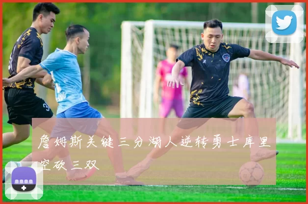 詹姆斯关键三分湖人逆转勇士库里空砍三双