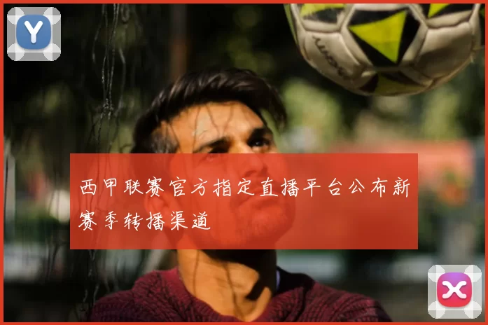 西甲联赛官方指定直播平台公布新赛季转播渠道