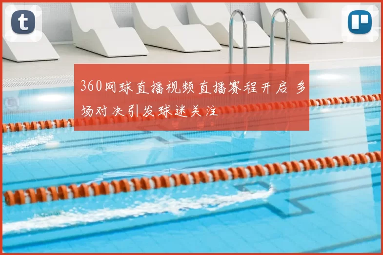 360网球直播视频直播赛程开启 多场对决引发球迷关注
