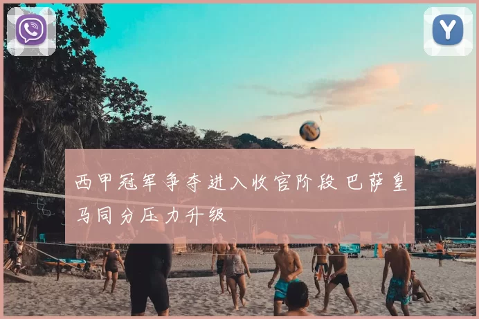 西甲冠军争夺进入收官阶段 巴萨皇马同分压力升级