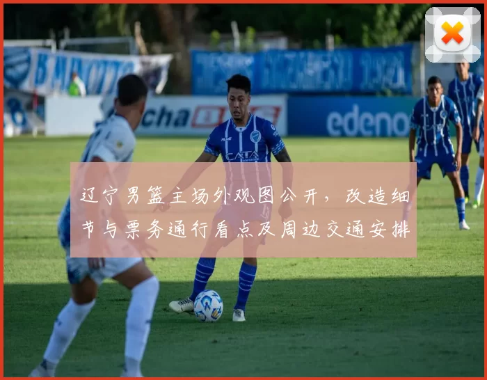 辽宁男篮主场外观图公开,改造细节与票务通行看点及周边交通安排