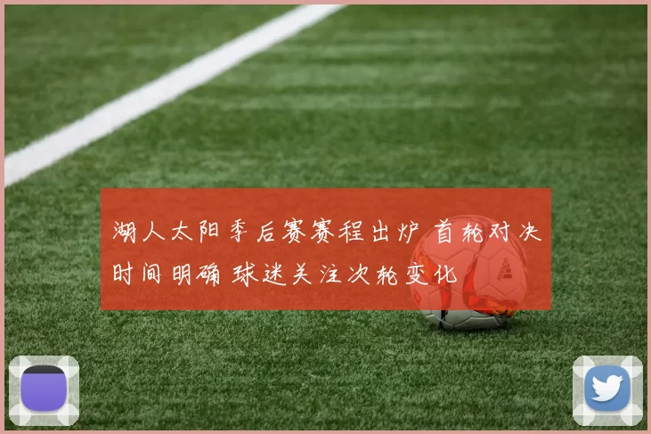 湖人太阳季后赛赛程出炉 首轮对决时间明确 球迷关注次轮变化