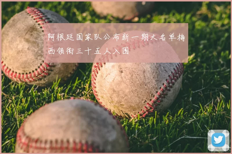 阿根廷国家队公布新一期大名单梅西领衔三十五人入围