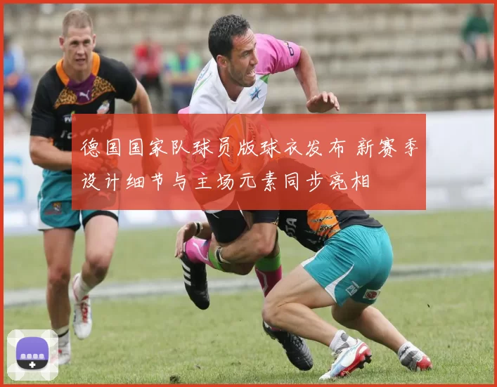德国国家队球员版球衣发布 新赛季设计细节与主场元素同步亮相