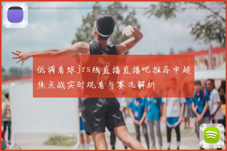 低调看球jrs线直播直播吧推荐中超焦点战实时观看与赛况解析