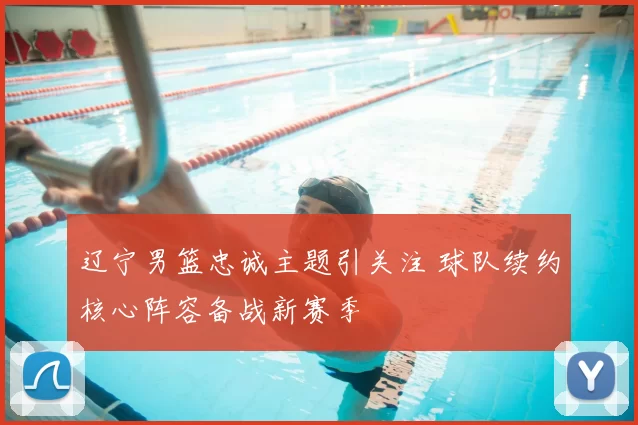 辽宁男篮忠诚主题引关注 球队续约核心阵容备战新赛季