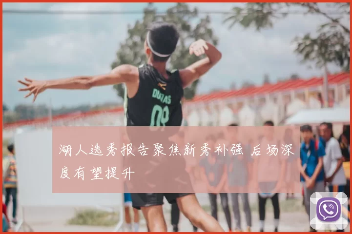 湖人选秀报告聚焦新秀补强 后场深度有望提升