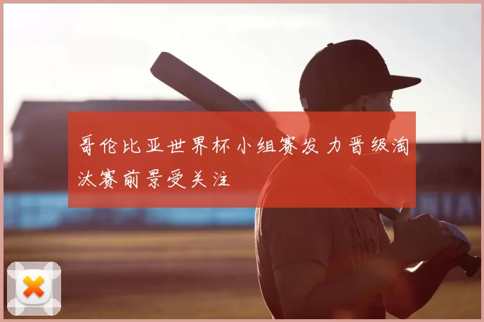 哥伦比亚世界杯小组赛发力晋级淘汰赛前景受关注
