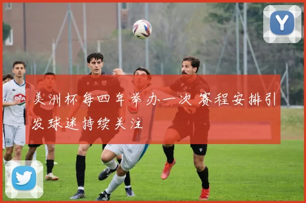美洲杯每四年举办一次 赛程安排引发球迷持续关注