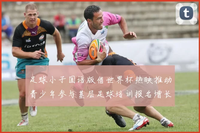 足球小子国语版借世界杯热映推动青少年参与基层足球培训报名增长