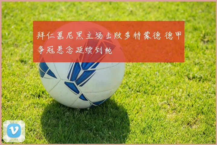拜仁慕尼黑主场击败多特蒙德 德甲争冠悬念延续到轮